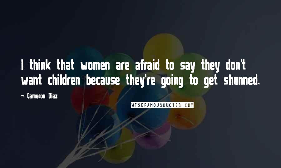 Cameron Diaz Quotes: I think that women are afraid to say they don't want children because they're going to get shunned.