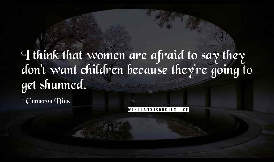 Cameron Diaz Quotes: I think that women are afraid to say they don't want children because they're going to get shunned.