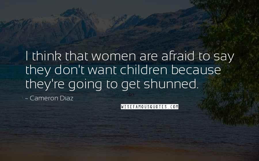 Cameron Diaz Quotes: I think that women are afraid to say they don't want children because they're going to get shunned.