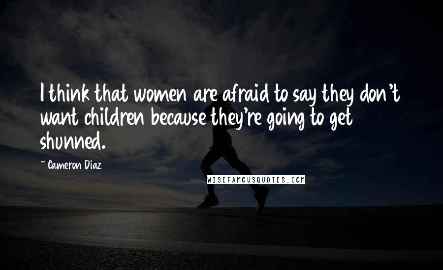 Cameron Diaz Quotes: I think that women are afraid to say they don't want children because they're going to get shunned.