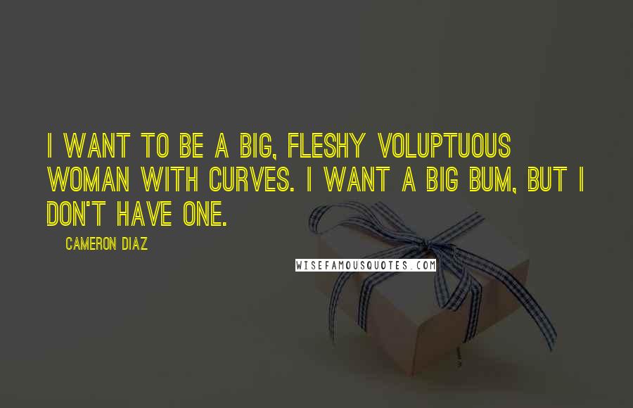 Cameron Diaz Quotes: I want to be a big, fleshy voluptuous woman with curves. I want a big bum, but I don't have one.