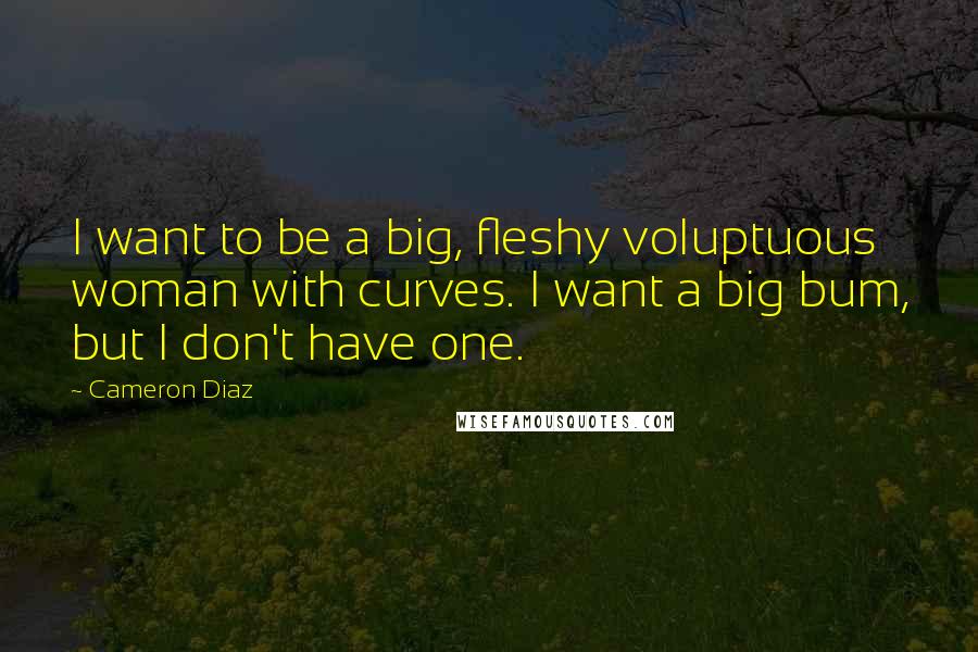 Cameron Diaz Quotes: I want to be a big, fleshy voluptuous woman with curves. I want a big bum, but I don't have one.