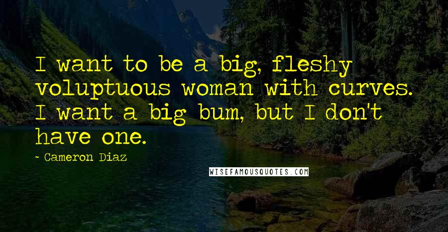 Cameron Diaz Quotes: I want to be a big, fleshy voluptuous woman with curves. I want a big bum, but I don't have one.