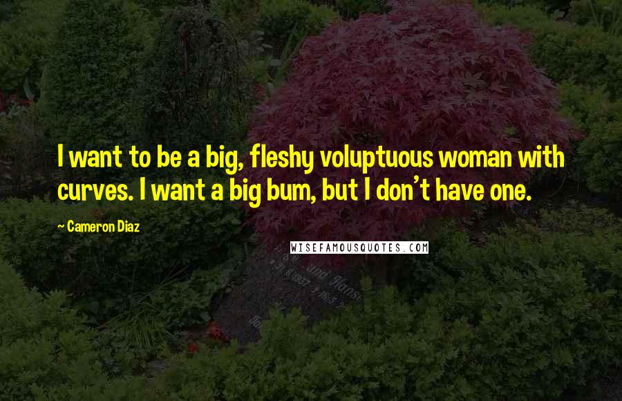 Cameron Diaz Quotes: I want to be a big, fleshy voluptuous woman with curves. I want a big bum, but I don't have one.