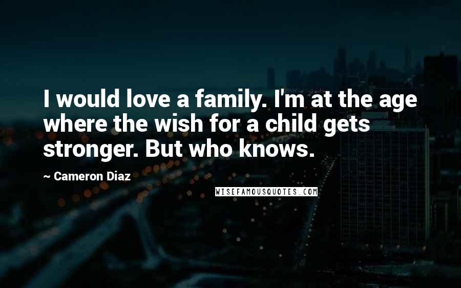 Cameron Diaz Quotes: I would love a family. I'm at the age where the wish for a child gets stronger. But who knows.