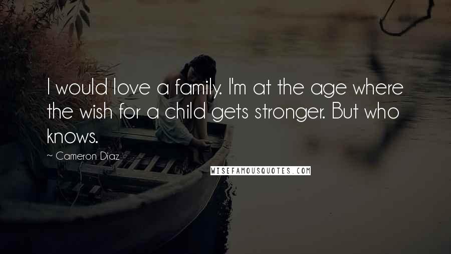 Cameron Diaz Quotes: I would love a family. I'm at the age where the wish for a child gets stronger. But who knows.