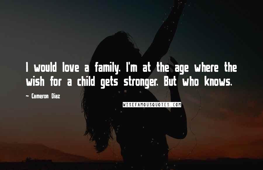 Cameron Diaz Quotes: I would love a family. I'm at the age where the wish for a child gets stronger. But who knows.