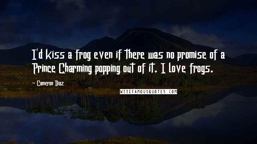 Cameron Diaz Quotes: I'd kiss a frog even if there was no promise of a Prince Charming popping out of it. I love frogs.