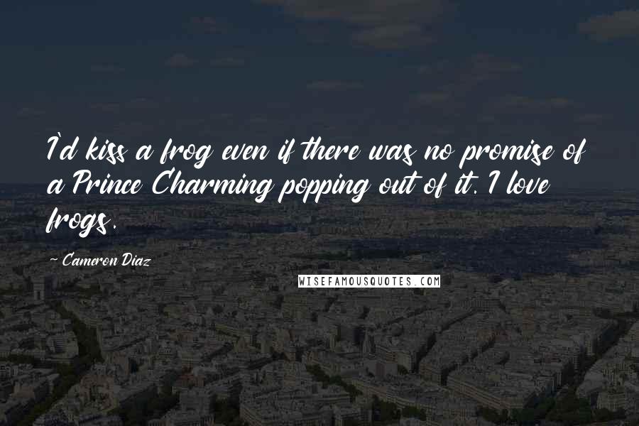 Cameron Diaz Quotes: I'd kiss a frog even if there was no promise of a Prince Charming popping out of it. I love frogs.