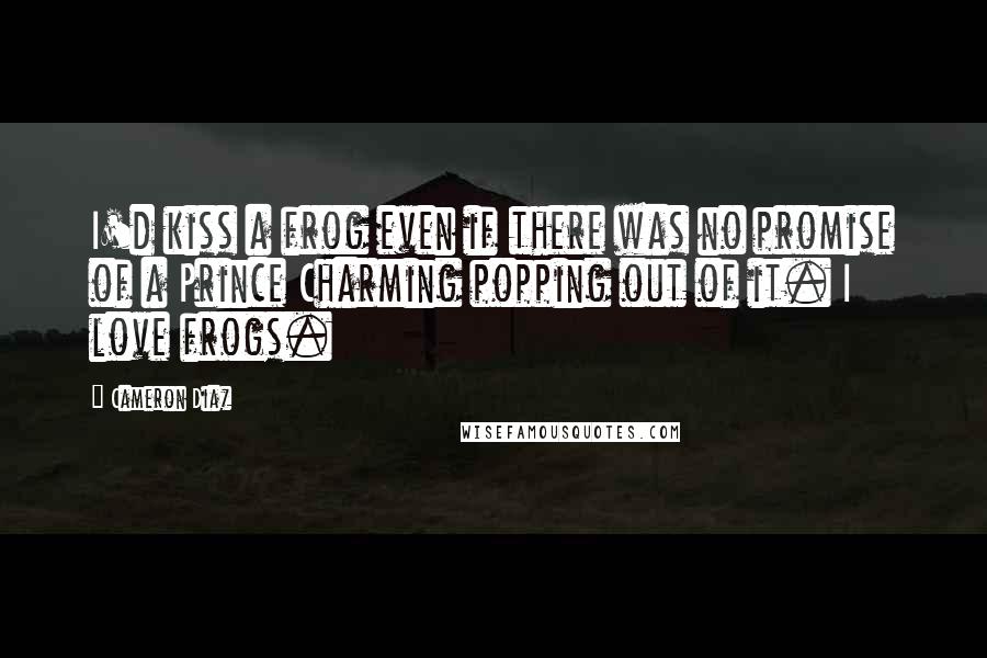 Cameron Diaz Quotes: I'd kiss a frog even if there was no promise of a Prince Charming popping out of it. I love frogs.