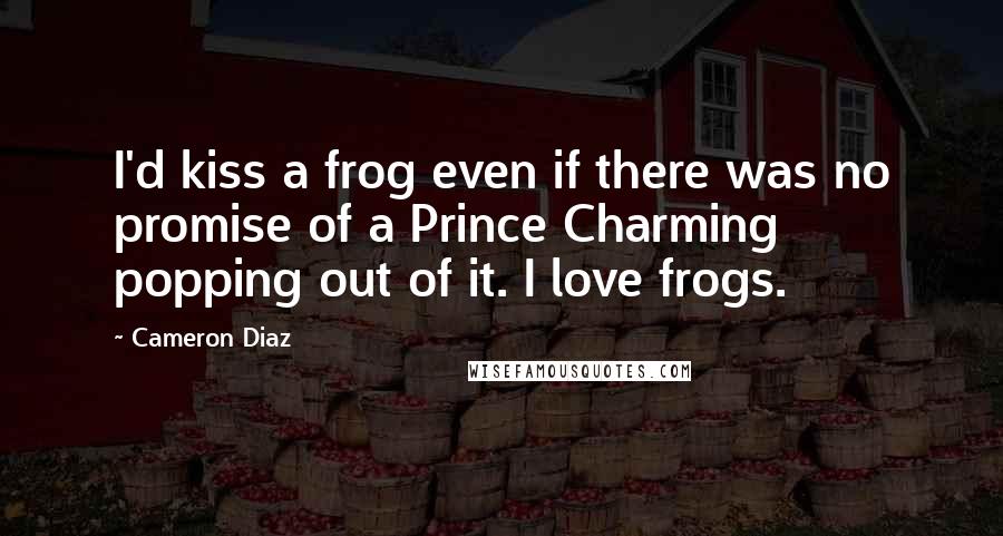 Cameron Diaz Quotes: I'd kiss a frog even if there was no promise of a Prince Charming popping out of it. I love frogs.