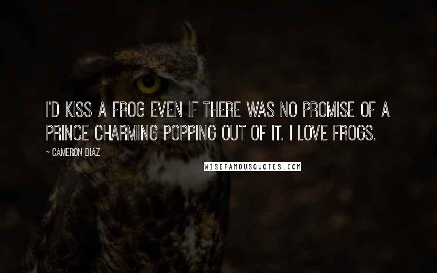 Cameron Diaz Quotes: I'd kiss a frog even if there was no promise of a Prince Charming popping out of it. I love frogs.