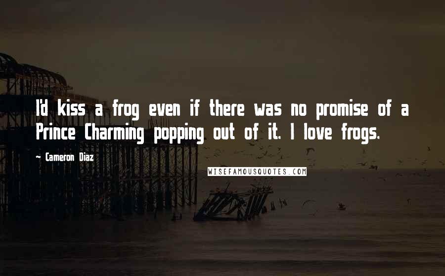 Cameron Diaz Quotes: I'd kiss a frog even if there was no promise of a Prince Charming popping out of it. I love frogs.