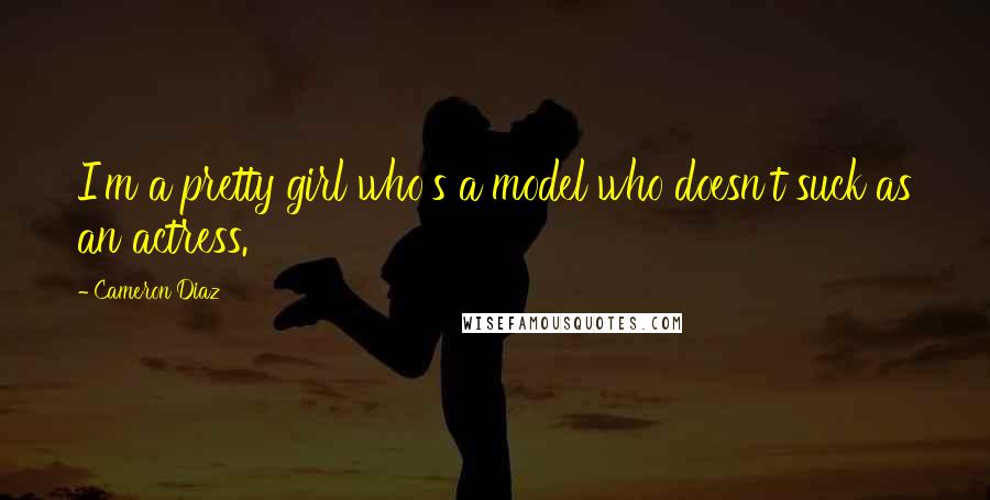 Cameron Diaz Quotes: I'm a pretty girl who's a model who doesn't suck as an actress.