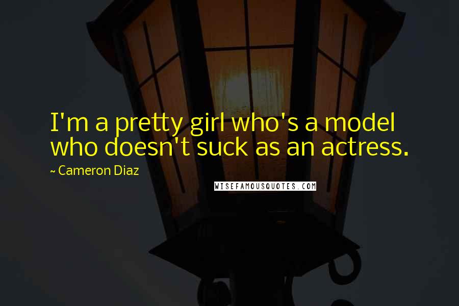 Cameron Diaz Quotes: I'm a pretty girl who's a model who doesn't suck as an actress.