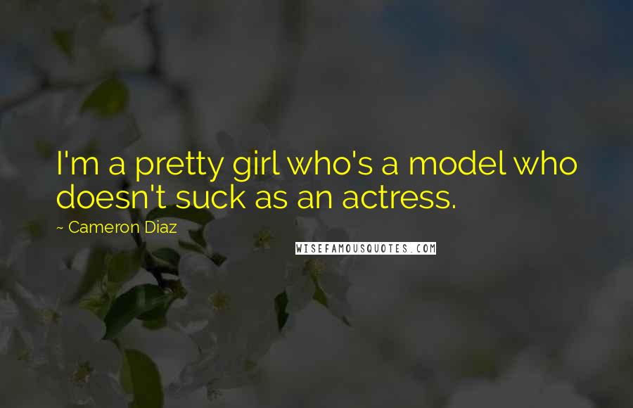 Cameron Diaz Quotes: I'm a pretty girl who's a model who doesn't suck as an actress.