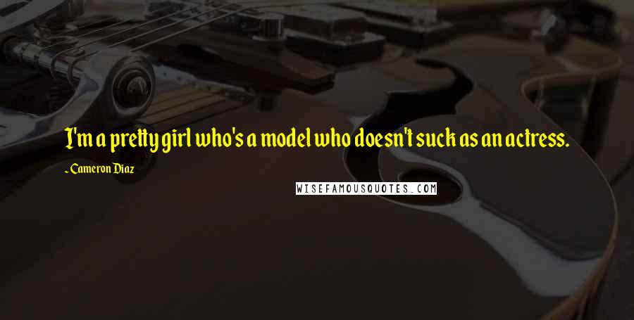 Cameron Diaz Quotes: I'm a pretty girl who's a model who doesn't suck as an actress.