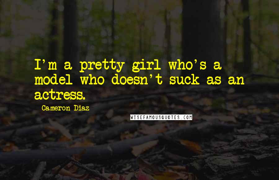 Cameron Diaz Quotes: I'm a pretty girl who's a model who doesn't suck as an actress.