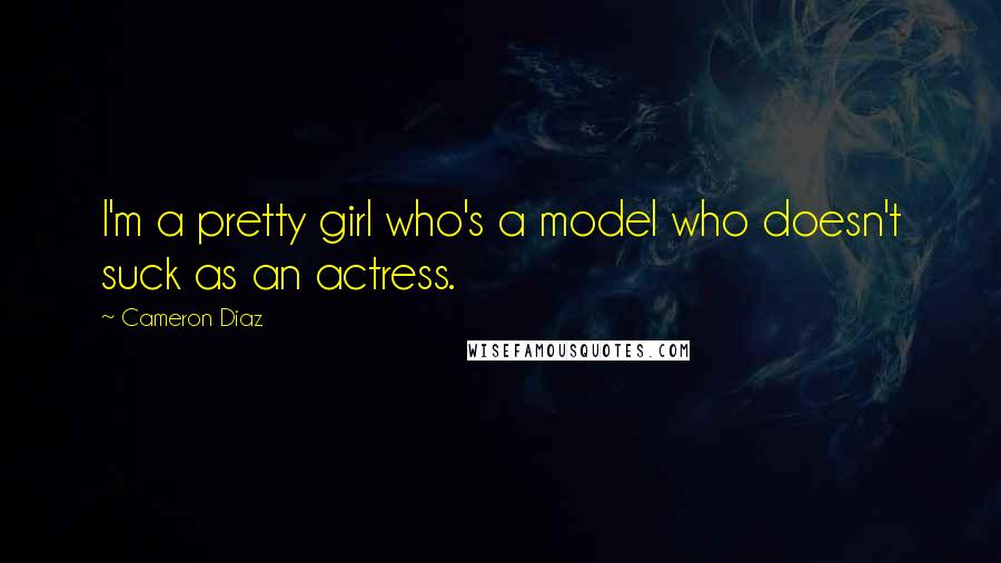 Cameron Diaz Quotes: I'm a pretty girl who's a model who doesn't suck as an actress.