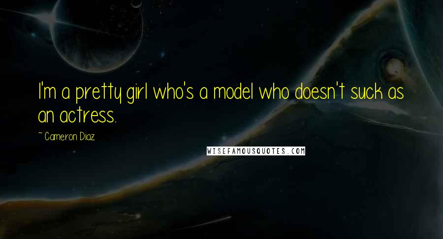 Cameron Diaz Quotes: I'm a pretty girl who's a model who doesn't suck as an actress.
