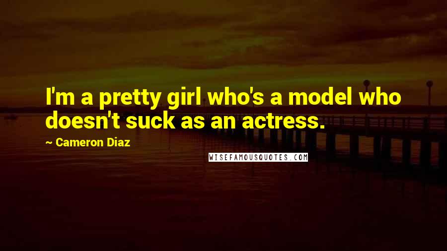 Cameron Diaz Quotes: I'm a pretty girl who's a model who doesn't suck as an actress.