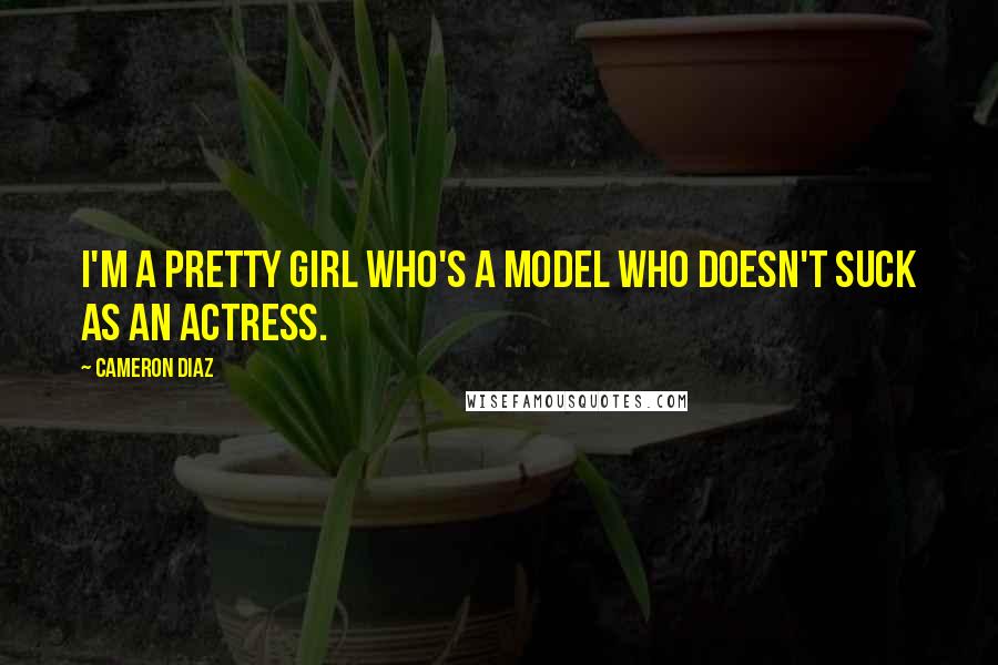 Cameron Diaz Quotes: I'm a pretty girl who's a model who doesn't suck as an actress.