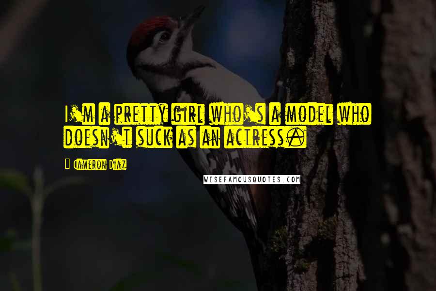 Cameron Diaz Quotes: I'm a pretty girl who's a model who doesn't suck as an actress.