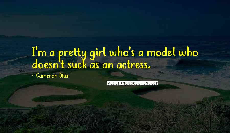 Cameron Diaz Quotes: I'm a pretty girl who's a model who doesn't suck as an actress.