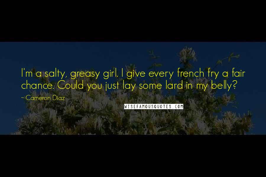 Cameron Diaz Quotes: I'm a salty, greasy girl. I give every french fry a fair chance. Could you just lay some lard in my belly?