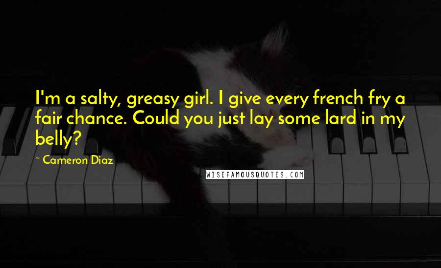 Cameron Diaz Quotes: I'm a salty, greasy girl. I give every french fry a fair chance. Could you just lay some lard in my belly?