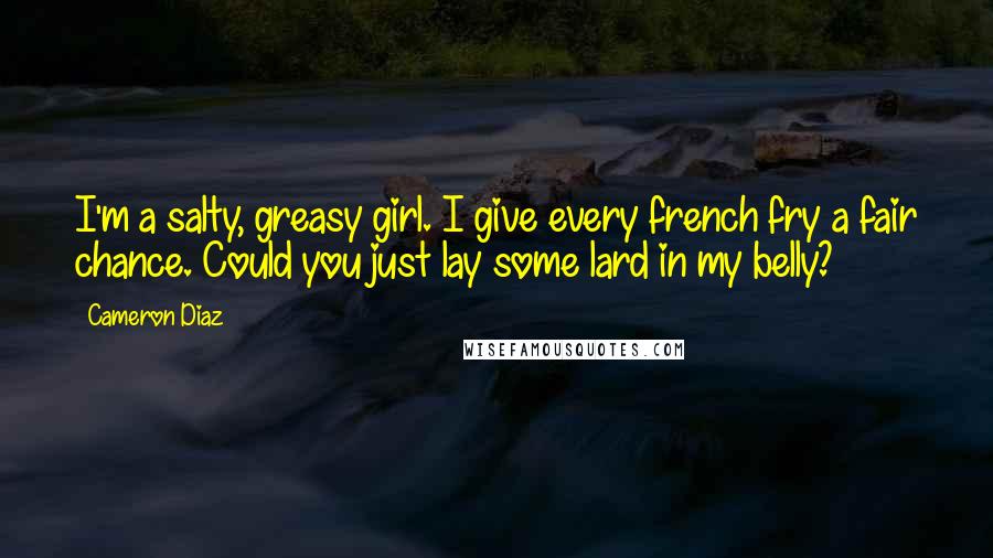 Cameron Diaz Quotes: I'm a salty, greasy girl. I give every french fry a fair chance. Could you just lay some lard in my belly?