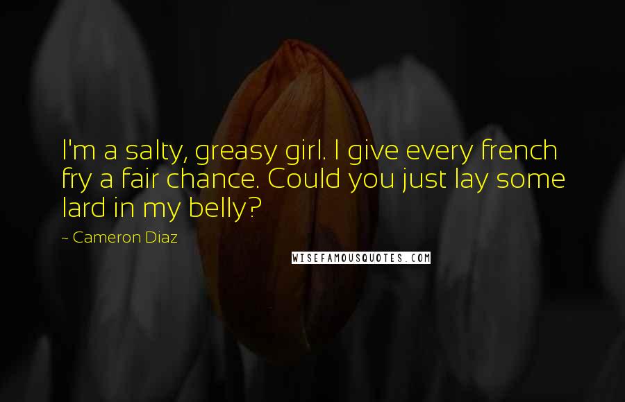 Cameron Diaz Quotes: I'm a salty, greasy girl. I give every french fry a fair chance. Could you just lay some lard in my belly?