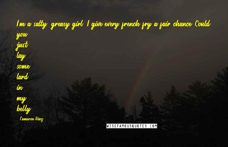 Cameron Diaz Quotes: I'm a salty, greasy girl. I give every french fry a fair chance. Could you just lay some lard in my belly?