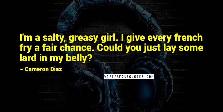 Cameron Diaz Quotes: I'm a salty, greasy girl. I give every french fry a fair chance. Could you just lay some lard in my belly?