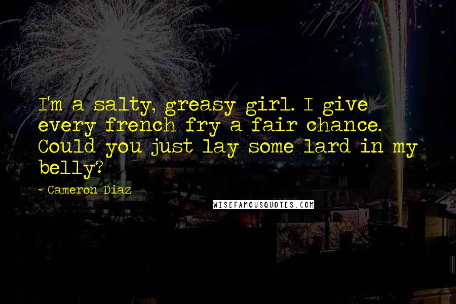 Cameron Diaz Quotes: I'm a salty, greasy girl. I give every french fry a fair chance. Could you just lay some lard in my belly?