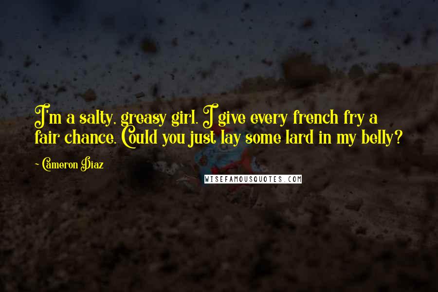 Cameron Diaz Quotes: I'm a salty, greasy girl. I give every french fry a fair chance. Could you just lay some lard in my belly?