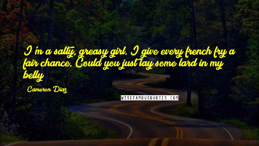 Cameron Diaz Quotes: I'm a salty, greasy girl. I give every french fry a fair chance. Could you just lay some lard in my belly?