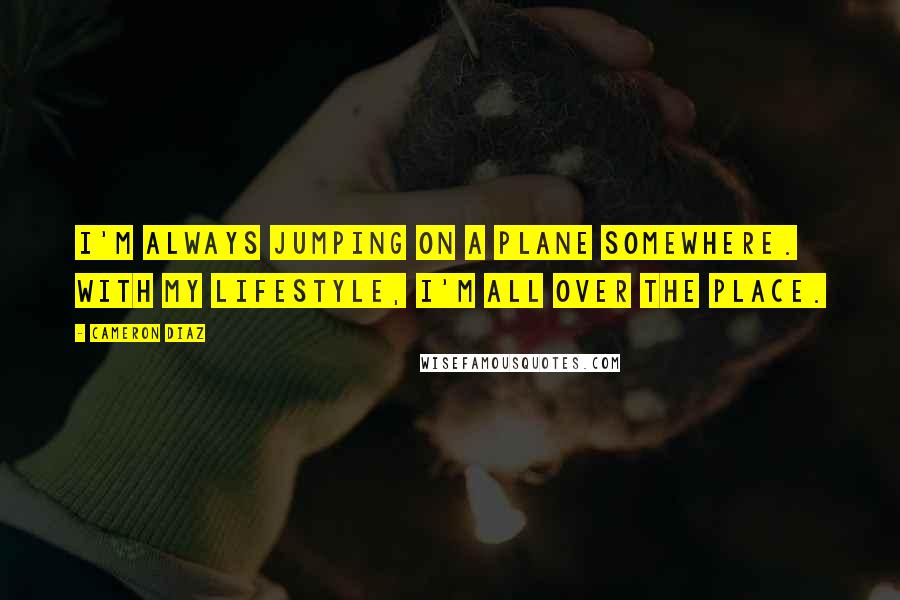 Cameron Diaz Quotes: I'm always jumping on a plane somewhere. With my lifestyle, I'm all over the place.