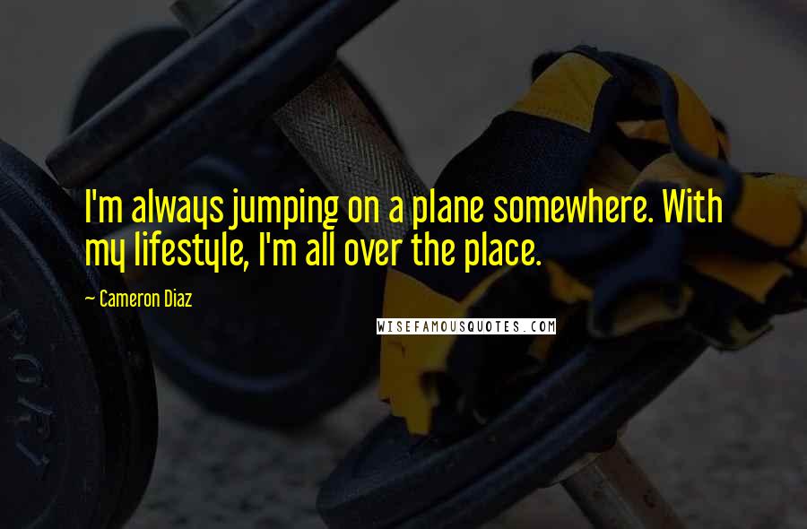 Cameron Diaz Quotes: I'm always jumping on a plane somewhere. With my lifestyle, I'm all over the place.