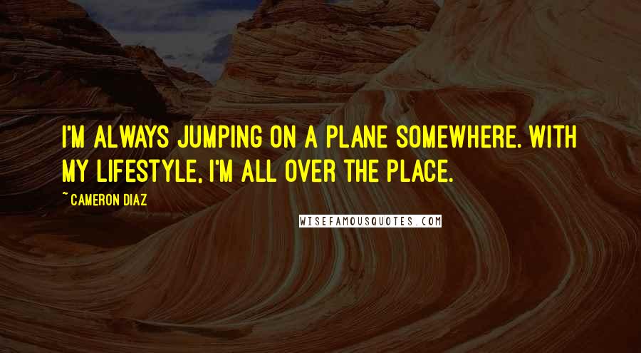 Cameron Diaz Quotes: I'm always jumping on a plane somewhere. With my lifestyle, I'm all over the place.