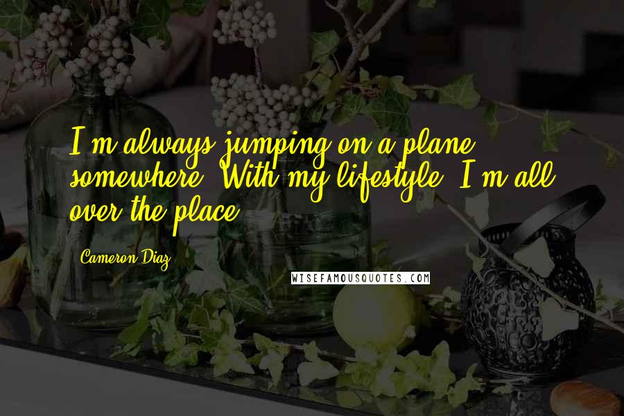 Cameron Diaz Quotes: I'm always jumping on a plane somewhere. With my lifestyle, I'm all over the place.