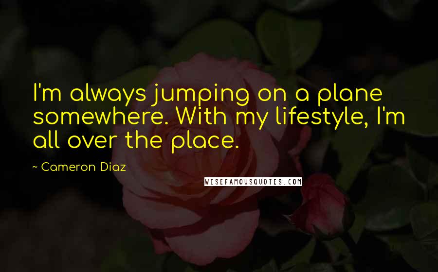 Cameron Diaz Quotes: I'm always jumping on a plane somewhere. With my lifestyle, I'm all over the place.
