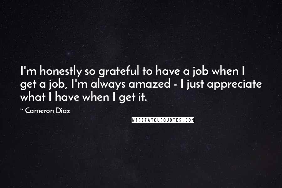 Cameron Diaz Quotes: I'm honestly so grateful to have a job when I get a job, I'm always amazed - I just appreciate what I have when I get it.