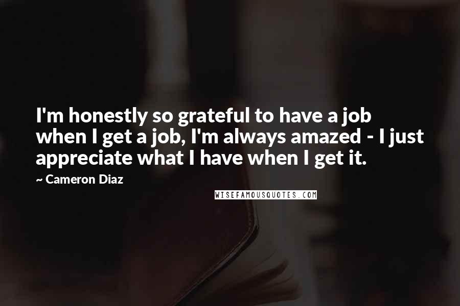 Cameron Diaz Quotes: I'm honestly so grateful to have a job when I get a job, I'm always amazed - I just appreciate what I have when I get it.