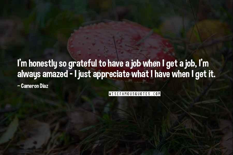 Cameron Diaz Quotes: I'm honestly so grateful to have a job when I get a job, I'm always amazed - I just appreciate what I have when I get it.