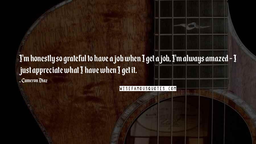 Cameron Diaz Quotes: I'm honestly so grateful to have a job when I get a job, I'm always amazed - I just appreciate what I have when I get it.