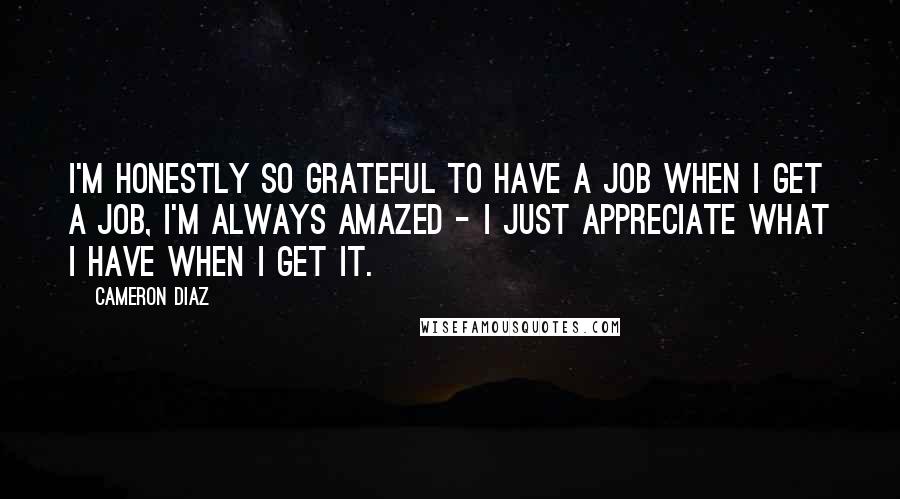 Cameron Diaz Quotes: I'm honestly so grateful to have a job when I get a job, I'm always amazed - I just appreciate what I have when I get it.