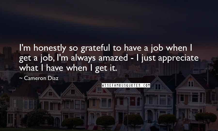 Cameron Diaz Quotes: I'm honestly so grateful to have a job when I get a job, I'm always amazed - I just appreciate what I have when I get it.