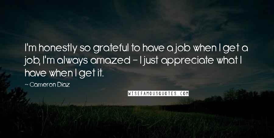 Cameron Diaz Quotes: I'm honestly so grateful to have a job when I get a job, I'm always amazed - I just appreciate what I have when I get it.