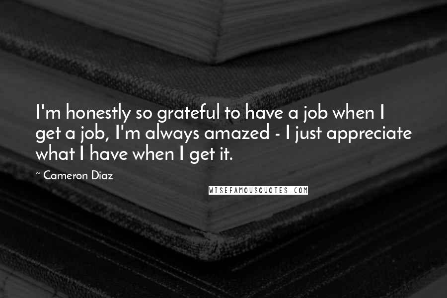 Cameron Diaz Quotes: I'm honestly so grateful to have a job when I get a job, I'm always amazed - I just appreciate what I have when I get it.